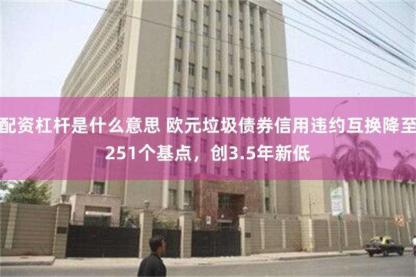 配资杠杆是什么意思 欧元垃圾债券信用违约互换降至251个基点，创3.5年新低