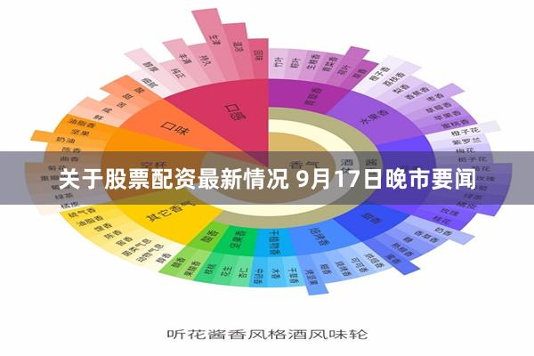 关于股票配资最新情况 9月17日晚市要闻