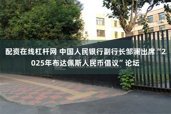 配资在线杠杆网 中国人民银行副行长邹澜出席“2025年布达佩斯人民币倡议”论坛